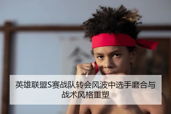 英雄联盟S赛战队转会风波中选手磨合与战术风格重塑